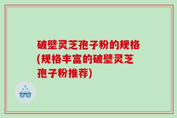 破壁灵芝孢子粉的规格(规格丰富的破壁灵芝孢子粉推荐)