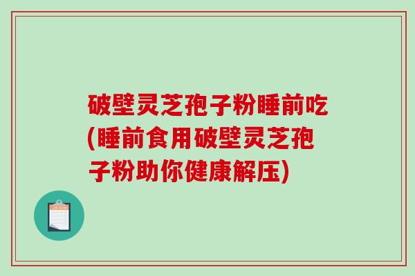破壁灵芝孢子粉睡前吃(睡前食用破壁灵芝孢子粉助你健康解压)