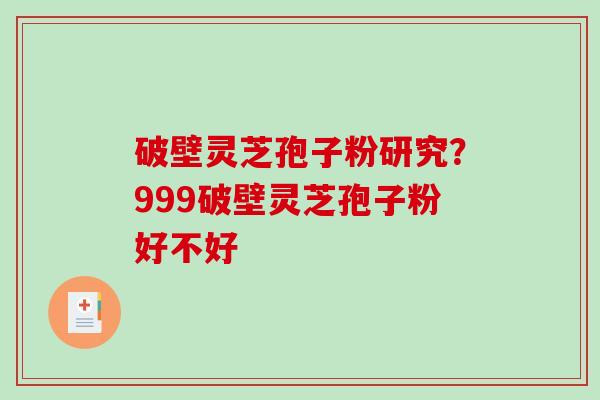 破壁灵芝孢子粉研究？999破壁灵芝孢子粉好不好