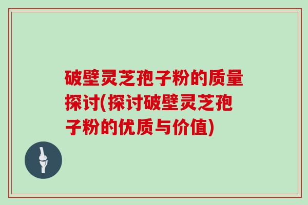 破壁灵芝孢子粉的质量探讨(探讨破壁灵芝孢子粉的优质与价值)