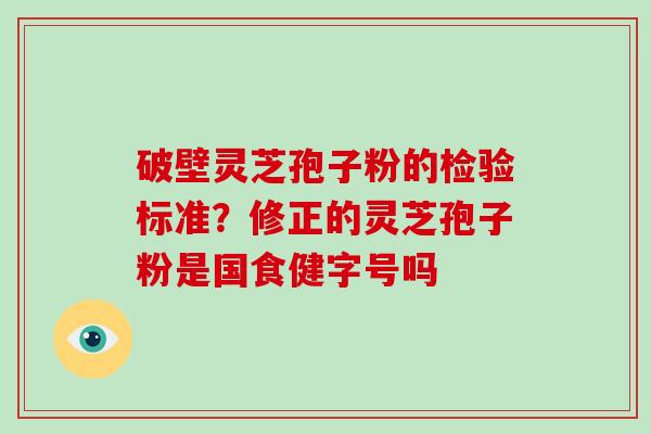 破壁灵芝孢子粉的检验标准？修正的灵芝孢子粉是国食健字号吗