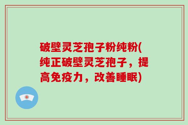 破壁灵芝孢子粉纯粉(纯正破壁灵芝孢子，提高免疫力，改善)