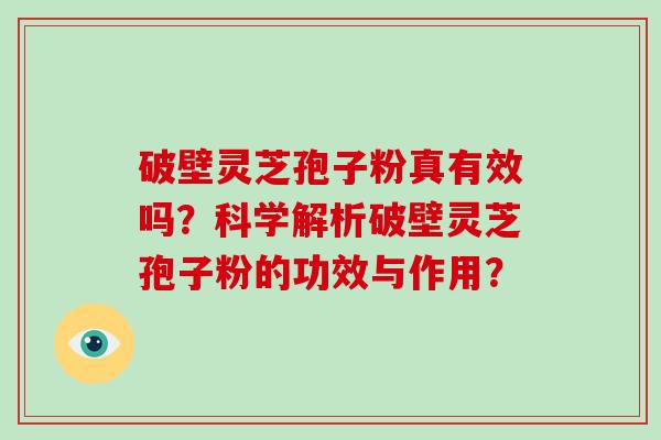 破壁灵芝孢子粉真有效吗？科学解析破壁灵芝孢子粉的功效与作用？