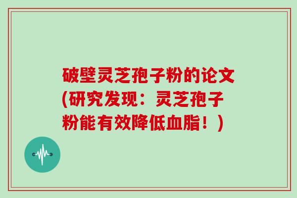 破壁灵芝孢子粉的论文(研究发现：灵芝孢子粉能有效降低！)