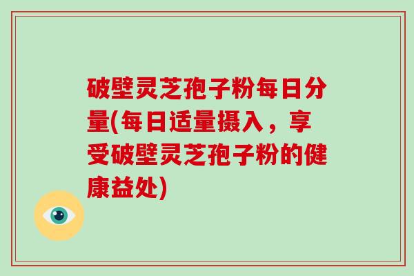 破壁灵芝孢子粉每日分量(每日适量摄入，享受破壁灵芝孢子粉的健康益处)