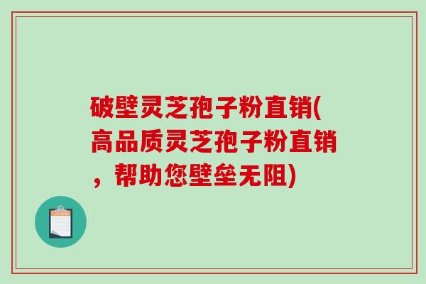 破壁灵芝孢子粉直销(高品质灵芝孢子粉直销，帮助您壁垒无阻)