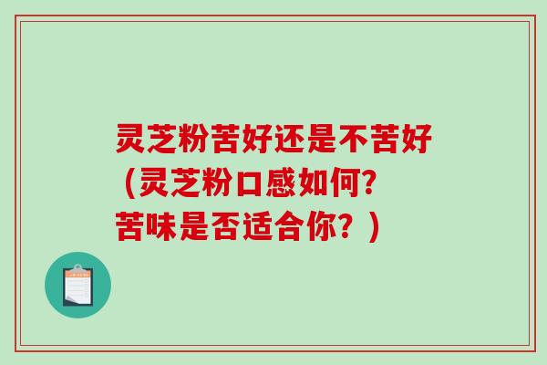 灵芝粉苦好还是不苦好 (灵芝粉口感如何？苦味是否适合你？)