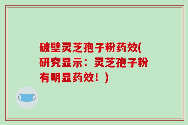 破壁灵芝孢子粉(研究显示：灵芝孢子粉有明显！)