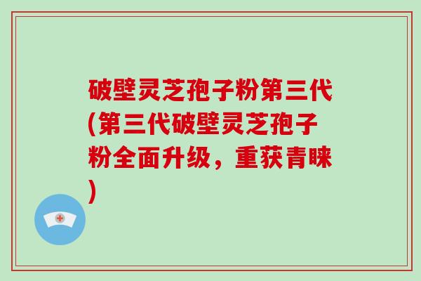 破壁灵芝孢子粉第三代(第三代破壁灵芝孢子粉全面升级，重获青睐)