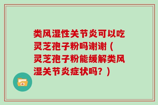 类风湿性可以吃灵芝孢子粉吗谢谢 (灵芝孢子粉能缓解类风湿关节状吗？)