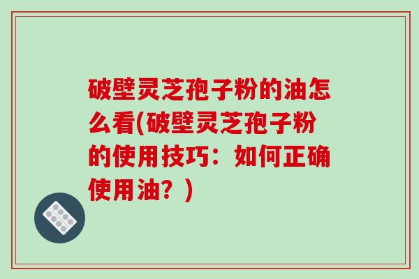 破壁灵芝孢子粉的油怎么看(破壁灵芝孢子粉的使用技巧：如何正确使用油？)