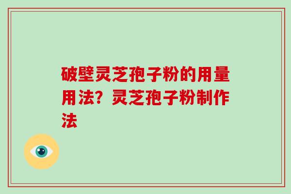 破壁灵芝孢子粉的用量用法？灵芝孢子粉制作法