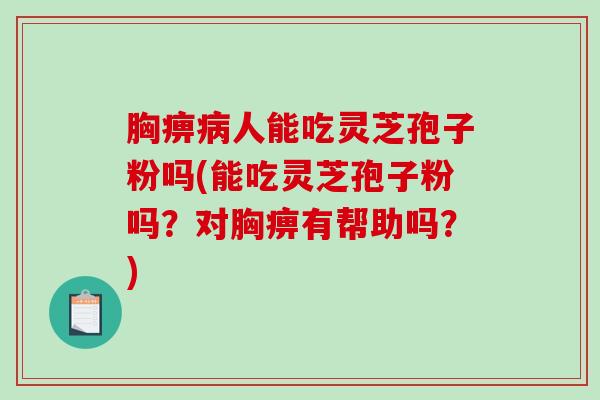 胸痹人能吃灵芝孢子粉吗(能吃灵芝孢子粉吗？对胸痹有帮助吗？)