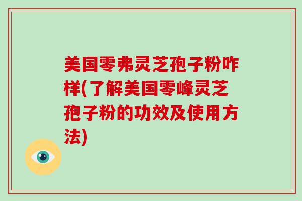 美国零弗灵芝孢子粉咋样(了解美国零峰灵芝孢子粉的功效及使用方法)