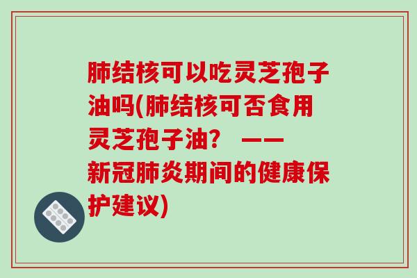 结核可以吃灵芝孢子油吗(结核可否食用灵芝孢子油？ —— 新冠炎期间的健康保护建议)