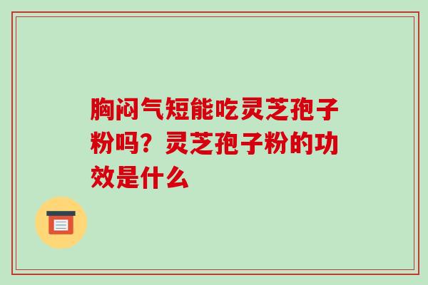 胸闷气短能吃灵芝孢子粉吗？灵芝孢子粉的功效是什么