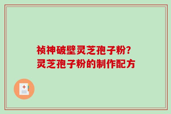 祯神破壁灵芝孢子粉？灵芝孢子粉的制作配方
