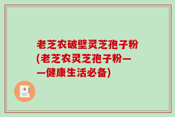 老芝农破壁灵芝孢子粉(老芝农灵芝孢子粉——健康生活必备)