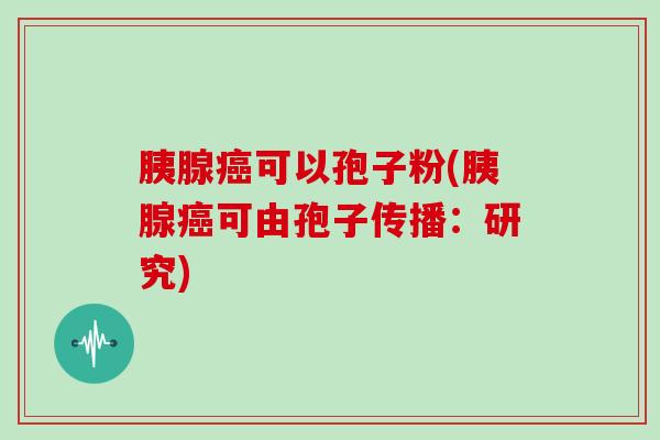 胰腺可以孢子粉(胰腺可由孢子传播：研究)