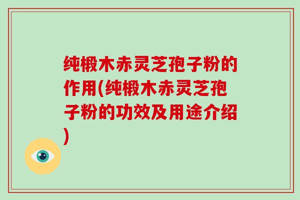 纯椴木赤灵芝孢子粉的作用(纯椴木赤灵芝孢子粉的功效及用途介绍)