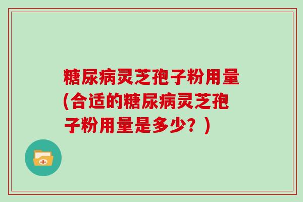 灵芝孢子粉用量(合适的灵芝孢子粉用量是多少？)