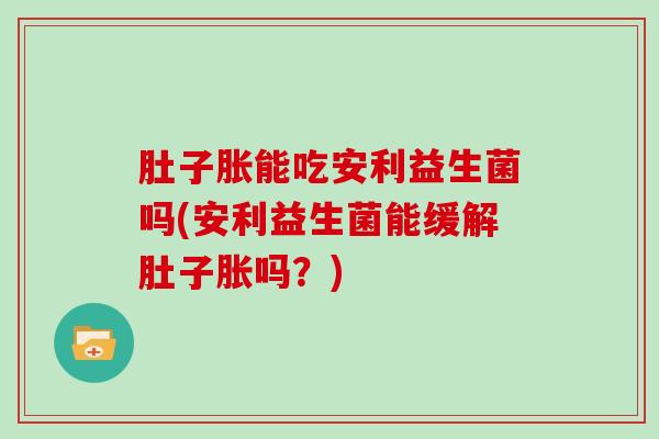 肚子胀能吃安利益生菌吗(安利益生菌能缓解肚子胀吗？)