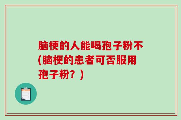 脑梗的人能喝孢子粉不(脑梗的患者可否服用孢子粉？)