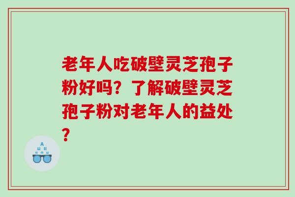 老年人吃破壁灵芝孢子粉好吗？了解破壁灵芝孢子粉对老年人的益处？