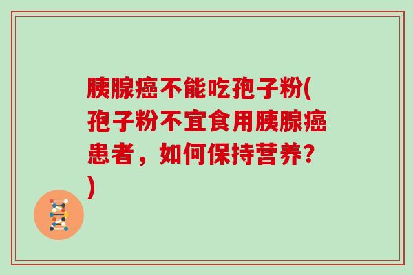 胰腺不能吃孢子粉(孢子粉不宜食用胰腺患者，如何保持营养？)