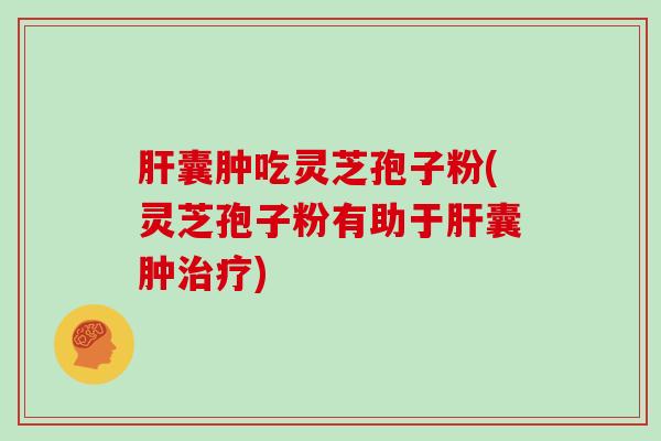 囊肿吃灵芝孢子粉(灵芝孢子粉有助于囊肿)