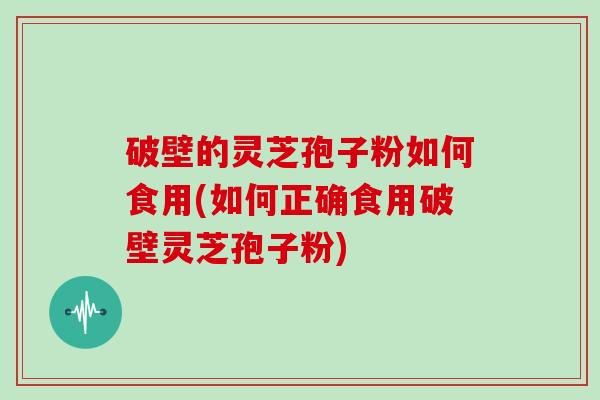 破壁的灵芝孢子粉如何食用(如何正确食用破壁灵芝孢子粉)