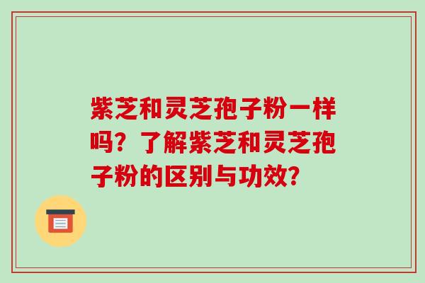 紫芝和灵芝孢子粉一样吗？了解紫芝和灵芝孢子粉的区别与功效？