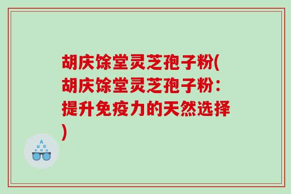胡庆馀堂灵芝孢子粉(胡庆馀堂灵芝孢子粉：提升免疫力的天然选择)