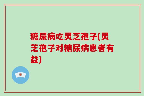 吃灵芝孢子(灵芝孢子对患者有益)