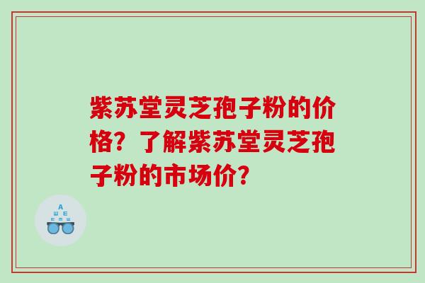紫苏堂灵芝孢子粉的价格？了解紫苏堂灵芝孢子粉的市场价？