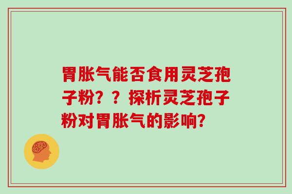 胃胀气能否食用灵芝孢子粉？？探析灵芝孢子粉对胃胀气的影响？