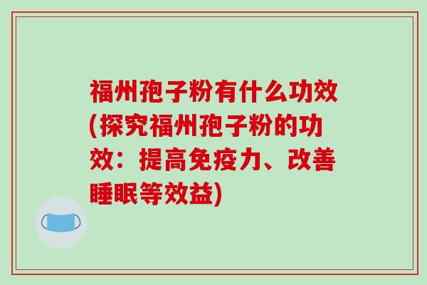 福州孢子粉有什么功效(探究福州孢子粉的功效：提高免疫力、改善等效益)