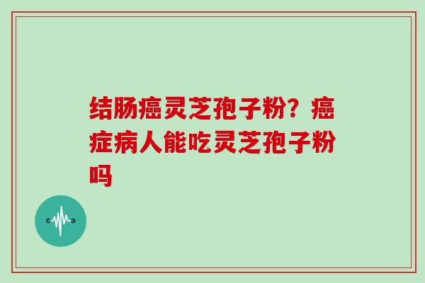 结肠灵芝孢子粉？症人能吃灵芝孢子粉吗