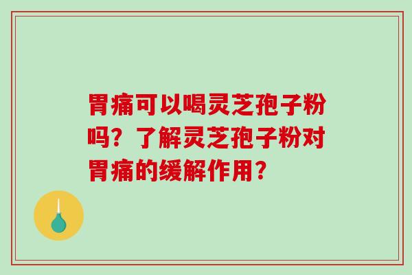 胃痛可以喝灵芝孢子粉吗？了解灵芝孢子粉对胃痛的缓解作用？