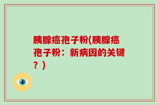胰腺孢子粉(胰腺孢子粉:新因的关键?) 胰腺孢子粉(胰腺孢子粉:新因的关键?)