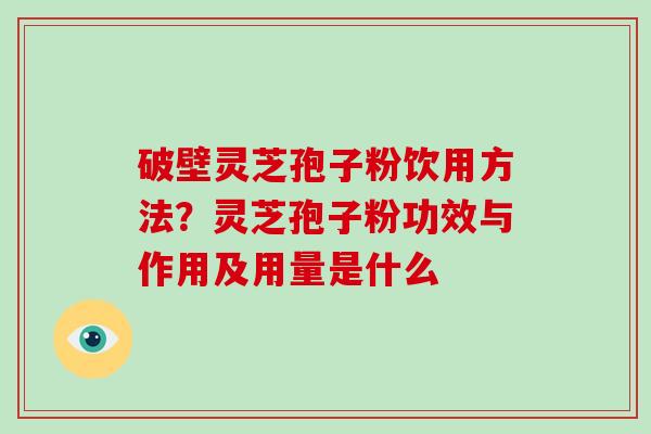 破壁灵芝孢子粉饮用方法？灵芝孢子粉功效与作用及用量是什么