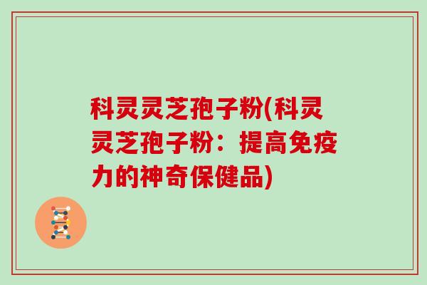 科灵灵芝孢子粉(科灵灵芝孢子粉：提高免疫力的神奇保健品)