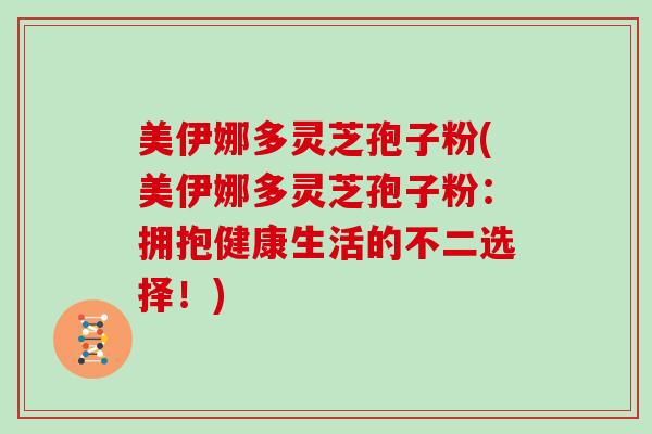 美伊娜多灵芝孢子粉(美伊娜多灵芝孢子粉：拥抱健康生活的不二选择！)