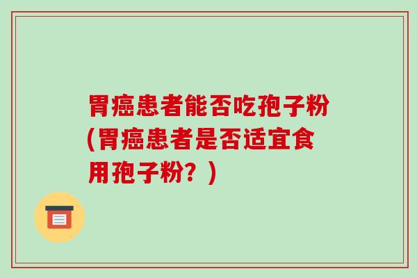 胃患者能否吃孢子粉(胃患者是否适宜食用孢子粉？)