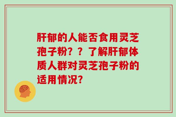 郁的人能否食用灵芝孢子粉？？了解郁体质人群对灵芝孢子粉的适用情况？