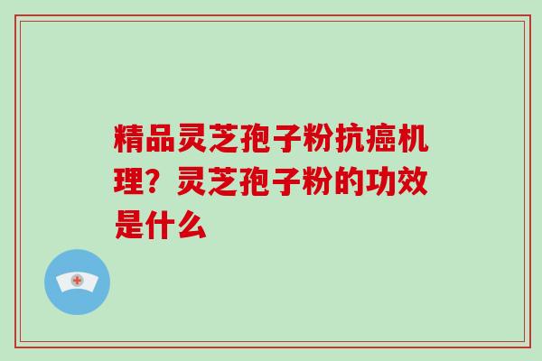 精品灵芝孢子粉抗机理?灵芝孢子粉的功效是什么 精品灵芝孢子粉抗机理?灵芝孢子粉的功效是什么