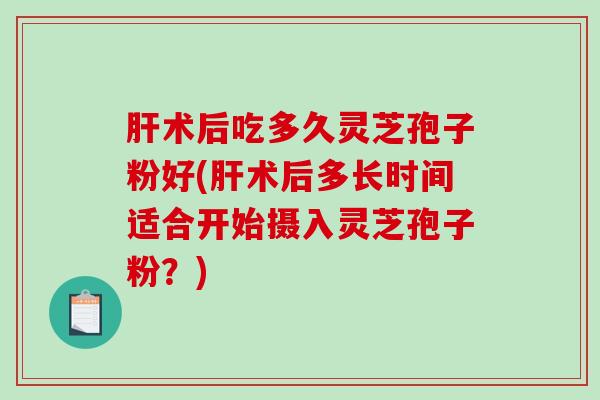 术后吃多久灵芝孢子粉好(术后多长时间适合开始摄入灵芝孢子粉?) 术后吃多久灵芝孢子粉好(术后多长时间适合开始摄入灵芝孢子粉?)