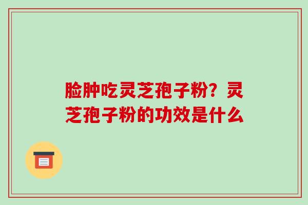 脸肿吃灵芝孢子粉？灵芝孢子粉的功效是什么