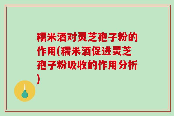 糯米酒对灵芝孢子粉的作用(糯米酒促进灵芝孢子粉吸收的作用分析)