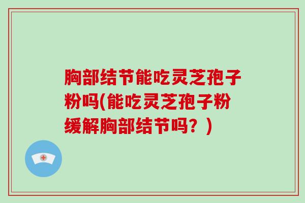 胸部结节能吃灵芝孢子粉吗(能吃灵芝孢子粉缓解胸部结节吗?) 胸部结节能吃灵芝孢子粉吗(能吃灵芝孢子粉缓解胸部结节吗?)